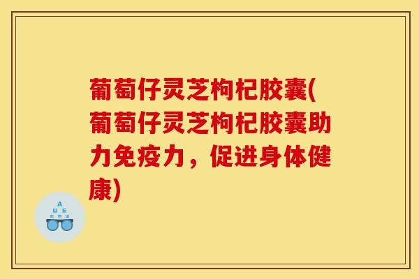 葡萄仔灵芝枸杞胶囊(葡萄仔灵芝枸杞胶囊助力免疫力，促进身体健康)
