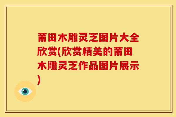 莆田木雕灵芝图片大全欣赏(欣赏精美的莆田木雕灵芝作品图片展示)