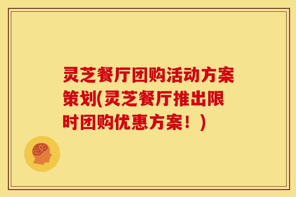 灵芝餐厅团购活动方案策划(灵芝餐厅推出限时团购优惠方案!)