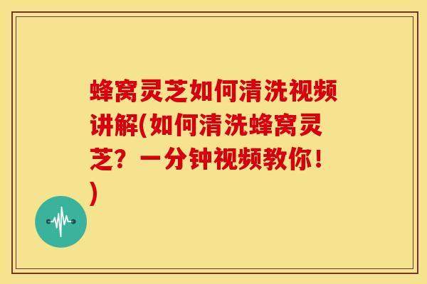 蜂窝灵芝如何清洗视频讲解(如何清洗蜂窝灵芝?一分钟视频教你!)