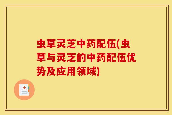虫草灵芝中药配伍(虫草与灵芝的中药配伍优势及应用领域)