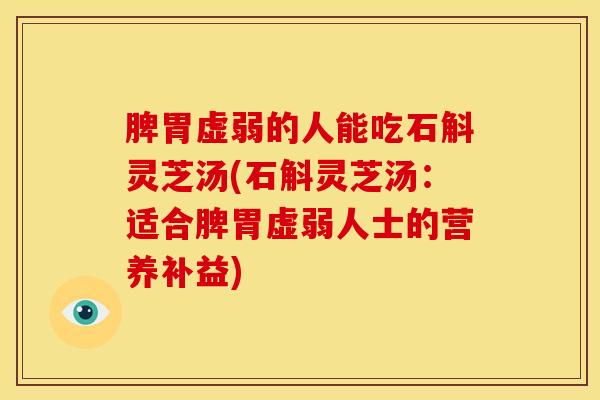 脾胃虚弱的人能吃石斛灵芝汤(石斛灵芝汤:适合脾胃虚弱人士的营养补益)