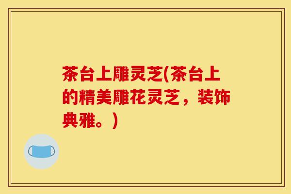 茶台上雕灵芝(茶台上的精美雕花灵芝,装饰典雅。)