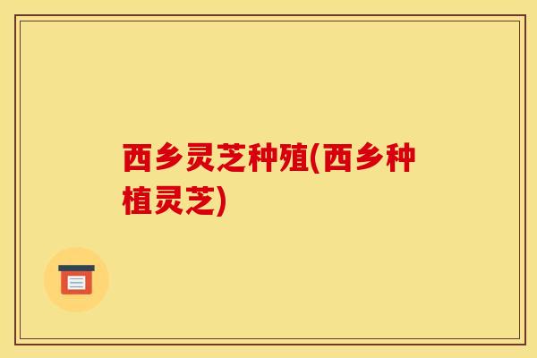 西乡灵芝种殖(西乡种植灵芝)