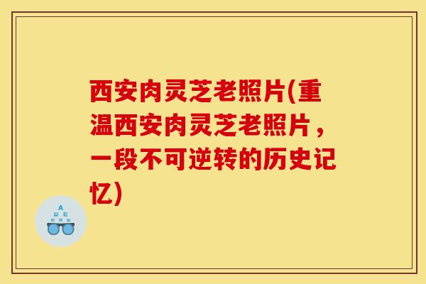 西安肉灵芝老照片(重温西安肉灵芝老照片,一段不可逆转的历史记忆)