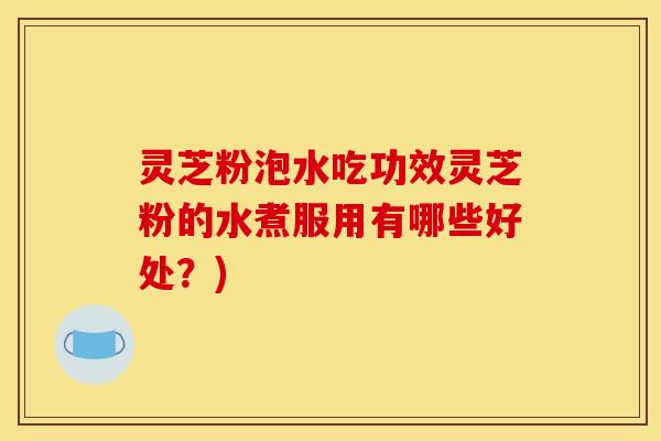 灵芝粉泡水吃功效灵芝粉的水煮服用有哪些好处?)