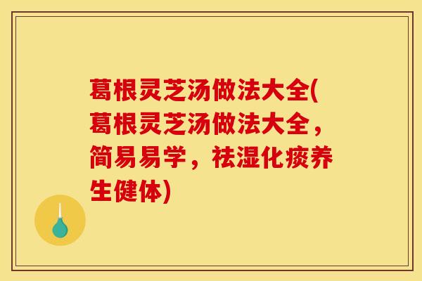 葛根灵芝汤做法大全(葛根灵芝汤做法大全,简易易学,祛湿化痰养生健体)