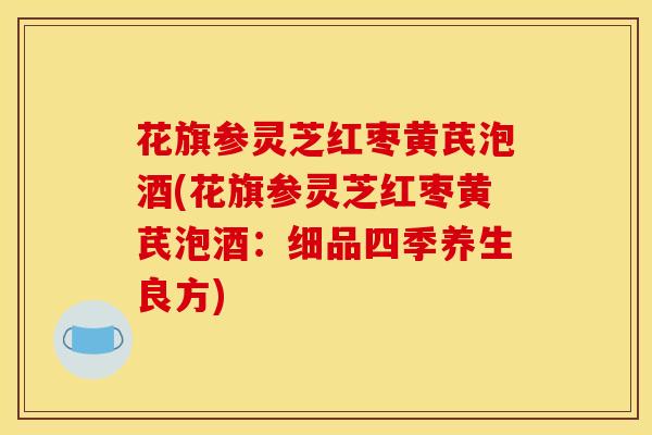 花旗参灵芝红枣黄芪泡酒(花旗参灵芝红枣黄芪泡酒：细品四季养生良方)