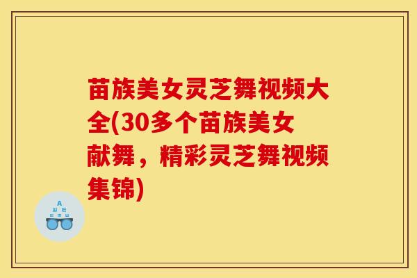 苗族美女灵芝舞视频大全(30多个苗族美女献舞,精彩灵芝舞视频集锦)