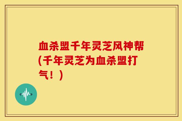 血杀盟千年灵芝风神帮(千年灵芝为血杀盟打气!)