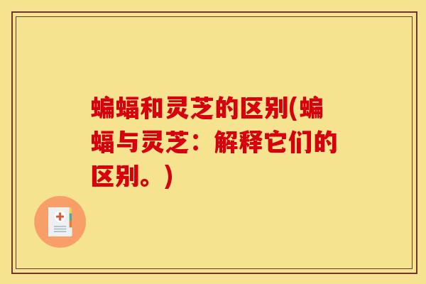 蝙蝠和灵芝的区别(蝙蝠与灵芝：解释它们的区别。)