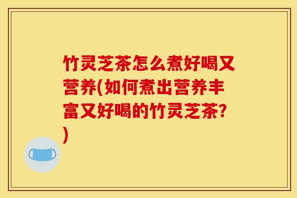 竹灵芝茶怎么煮好喝又营养(如何煮出营养丰富又好喝的竹灵芝茶？)