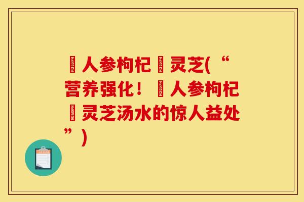 苉人参枸杞矴灵芝(“营养强化!苉人参枸杞矴灵芝汤水的惊人益处”)