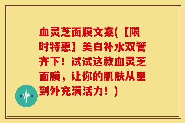 血灵芝面膜文案(【限时特惠】美白补水双管齐下!试试这款血灵芝面膜,让你的肌肤从里到外充满活力!)
