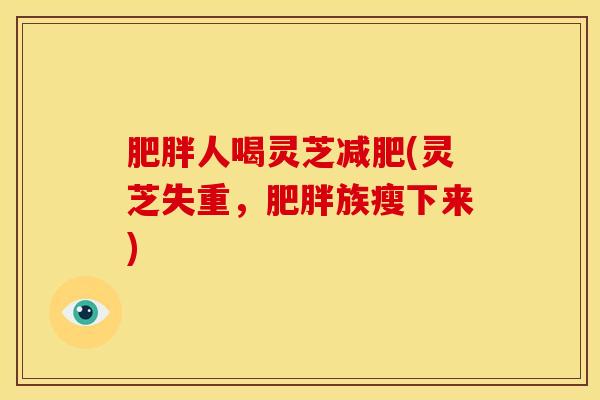 肥胖人喝灵芝减肥(灵芝失重，肥胖族瘦下来)