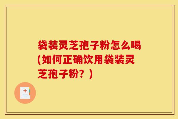 袋装灵芝孢子粉怎么喝(如何正确饮用袋装灵芝孢子粉？)