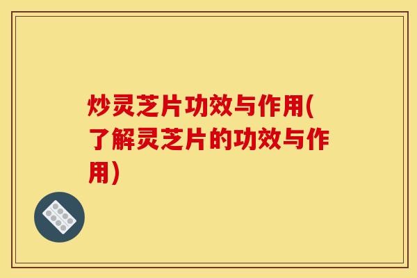 炒灵芝片功效与作用(了解灵芝片的功效与作用)