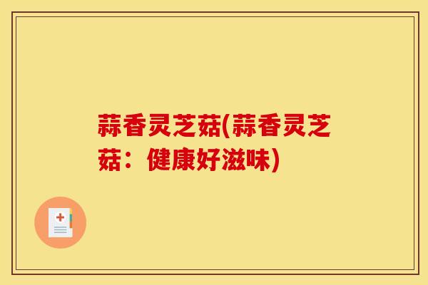 蒜香灵芝菇(蒜香灵芝菇:健康好滋味)