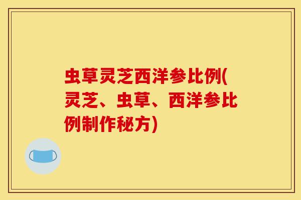 虫草灵芝西洋参比例(灵芝、虫草、西洋参比例制作秘方)
