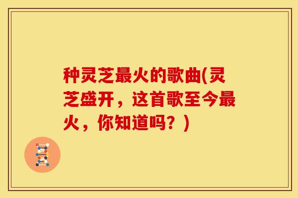 种灵芝最火的歌曲(灵芝盛开,这首歌至今最火,你知道吗?)