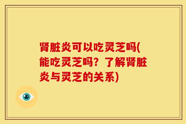 肾脏炎可以吃灵芝吗(能吃灵芝吗?了解肾脏炎与灵芝的关系)
