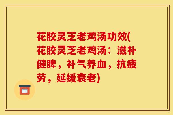 花胶灵芝老鸡汤功效(花胶灵芝老鸡汤:滋补健脾,补气养血,抗疲劳,延缓衰老)