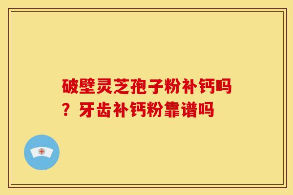 破壁灵芝孢子粉补钙吗？牙齿补钙粉靠谱吗