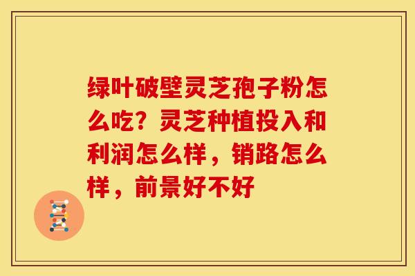 绿叶破壁灵芝孢子粉怎么吃?灵芝种植投入和利润怎么样,销路怎么样,前景好不好