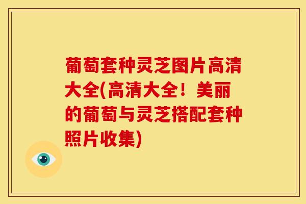 葡萄套种灵芝图片高清大全(高清大全!美丽的葡萄与灵芝搭配套种照片收集)