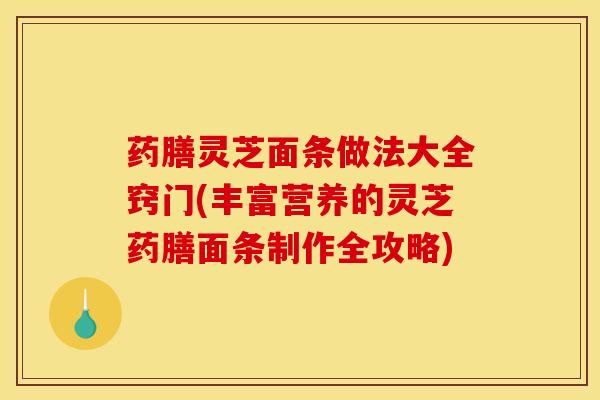药膳灵芝面条做法大全窍门(丰富营养的灵芝药膳面条制作全攻略)