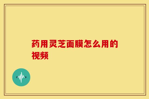 药用灵芝面膜怎么用的视频