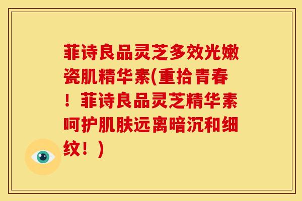 菲诗良品灵芝多效光嫩瓷肌精华素(重拾青春！菲诗良品灵芝精华素呵护肌肤远离暗沉和细纹！)