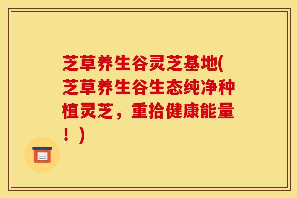 芝草养生谷灵芝基地(芝草养生谷生态纯净种植灵芝,重拾健康能量!)