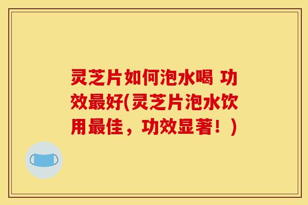 灵芝片如何泡水喝 功效最好(灵芝片泡水饮用最佳,功效显著!)