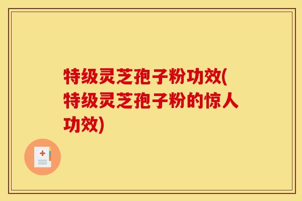 特级灵芝孢子粉功效(特级灵芝孢子粉的惊人功效)