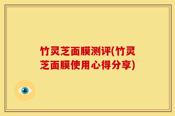 竹灵芝面膜测评(竹灵芝面膜使用心得分享)