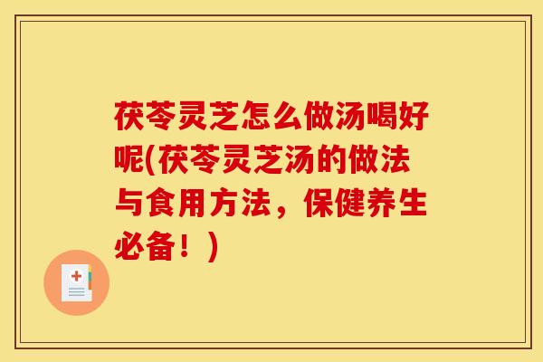 茯苓灵芝怎么做汤喝好呢(茯苓灵芝汤的做法与食用方法,保健养生必备!)