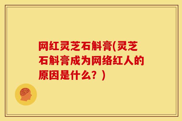 网红灵芝石斛膏(灵芝石斛膏成为网络红人的原因是什么？)