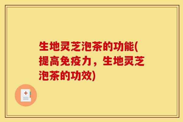 生地灵芝泡茶的功能(提高免疫力,生地灵芝泡茶的功效)
