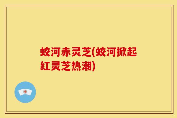 蛟河赤灵芝(蛟河掀起红灵芝热潮)