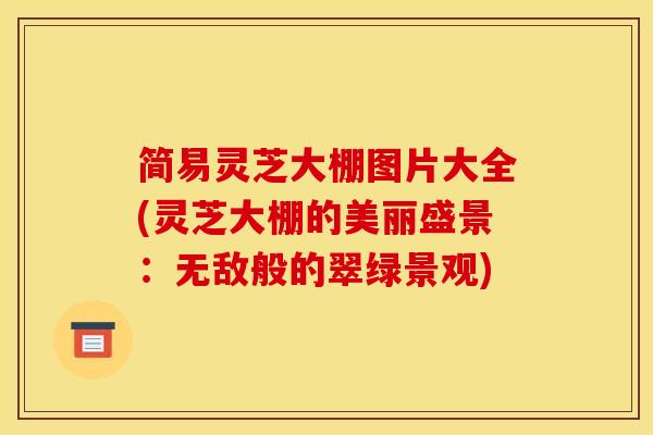 简易灵芝大棚图片大全(灵芝大棚的美丽盛景：无敌般的翠绿景观)