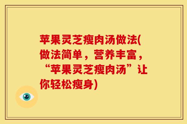 苹果灵芝瘦肉汤做法(做法简单,营养丰富,“苹果灵芝瘦肉汤”让你轻松瘦身)