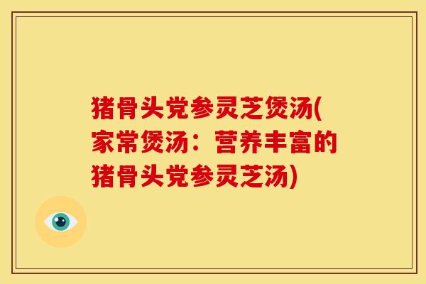 猪骨头党参灵芝煲汤(家常煲汤:营养丰富的猪骨头党参灵芝汤)