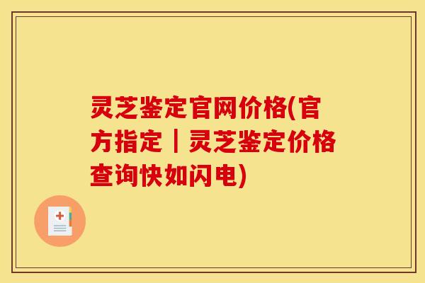 灵芝鉴定官网价格(官方指定｜灵芝鉴定价格查询快如闪电)