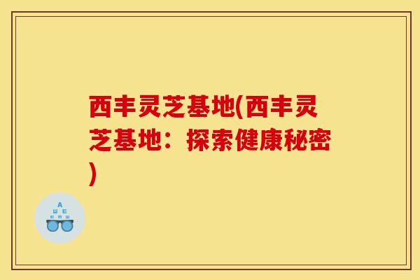 西丰灵芝基地(西丰灵芝基地:探索健康秘密)
