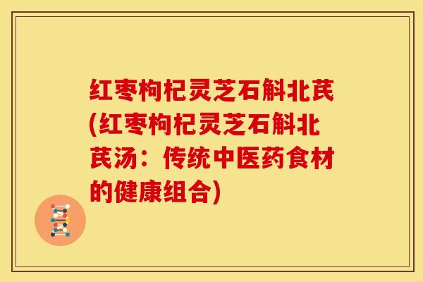 红枣枸杞灵芝石斛北芪(红枣枸杞灵芝石斛北芪汤:传统中医药食材的健康组合)