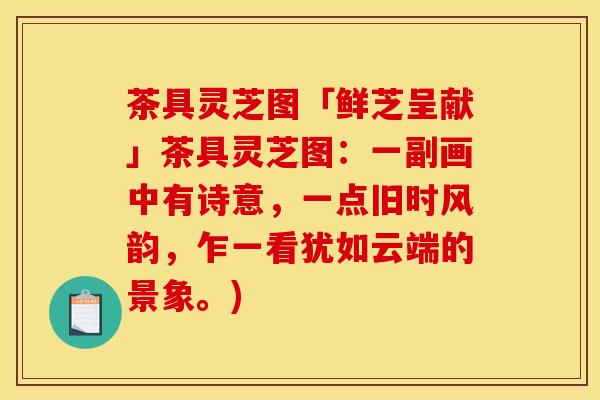 茶具灵芝图「鲜芝呈献」茶具灵芝图:一副画中有诗意,一点旧时风韵,乍一看犹如云端的景象。)