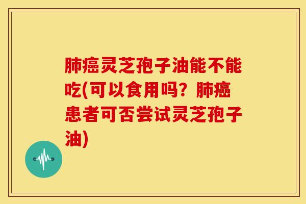 肺癌灵芝孢子油能不能吃(可以食用吗?肺癌患者可否尝试灵芝孢子油)