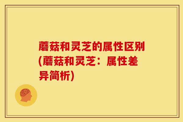 蘑菇和灵芝的属性区别(蘑菇和灵芝：属性差异简析)