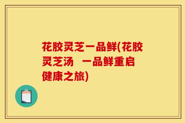 花胶灵芝一品鲜(花胶灵芝汤 一品鲜重启健康之旅)